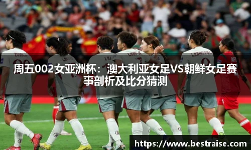 周五002女亚洲杯：澳大利亚女足VS朝鲜女足赛事剖析及比分猜测