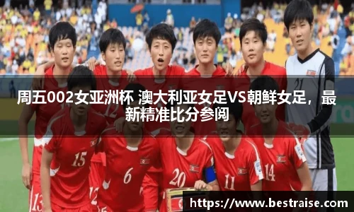 周五002女亚洲杯 澳大利亚女足VS朝鲜女足，最新精准比分参阅